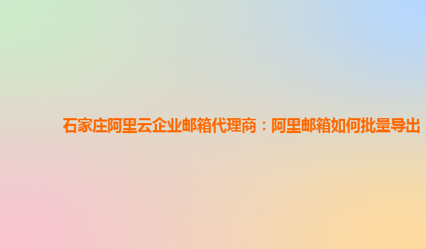 石家庄阿里云企业邮箱代理商：阿里邮箱如何批量导出