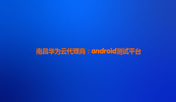 南昌华为云代理商：android测试平台