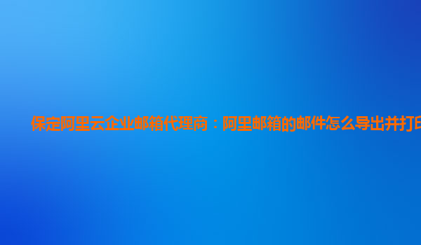 保定阿里云企业邮箱代理商：阿里邮箱的邮件怎么导出并打印文件