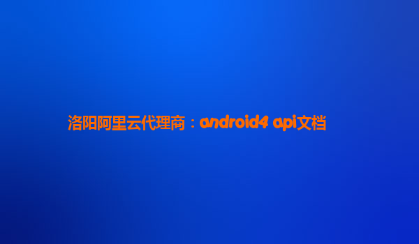 洛阳阿里云代理商：android4 api文档