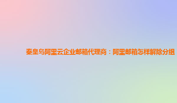 秦皇岛阿里云企业邮箱代理商：阿里邮箱怎样解除分组