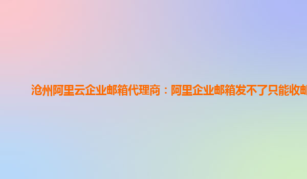 沧州阿里云企业邮箱代理商：阿里企业邮箱发不了只能收邮件