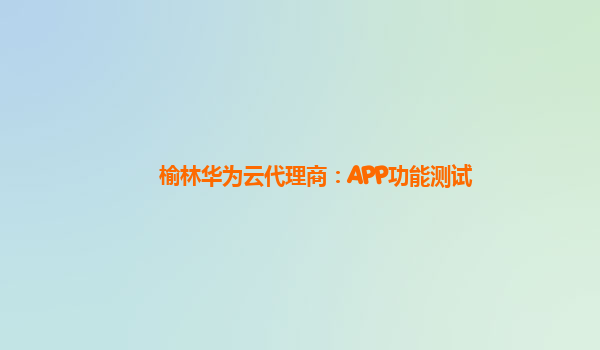 榆林华为云代理商：APP功能测试