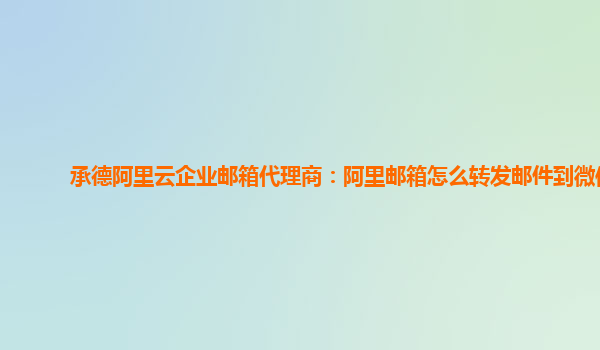 承德阿里云企业邮箱代理商：阿里邮箱怎么转发邮件到微信