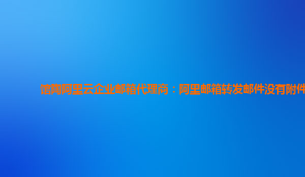 馆陶阿里云企业邮箱代理商：阿里邮箱转发邮件没有附件