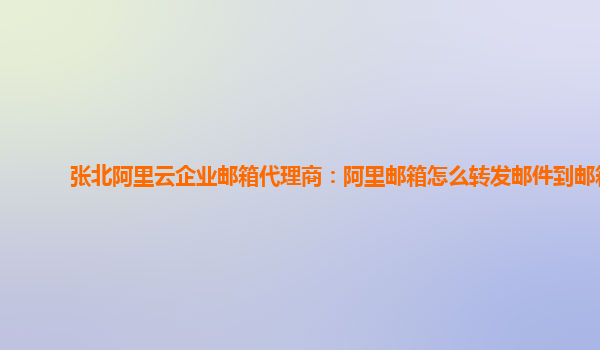 张北阿里云企业邮箱代理商：阿里邮箱怎么转发邮件到邮箱