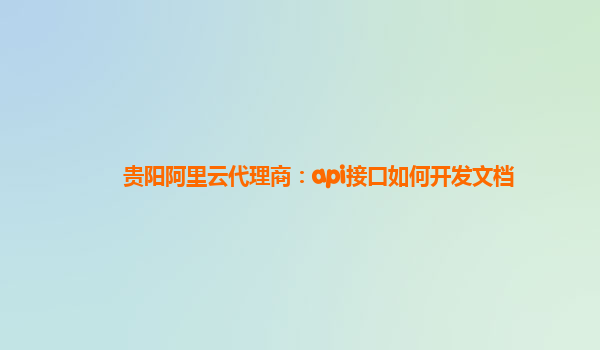 贵阳阿里云代理商：api接口如何开发文档