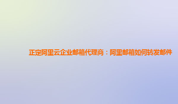 正定阿里云企业邮箱代理商：阿里邮箱如何转发邮件