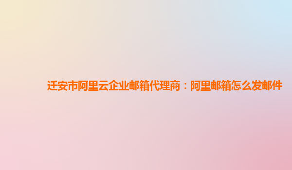 迁安市阿里云企业邮箱代理商：阿里邮箱怎么发邮件