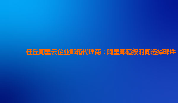 任丘阿里云企业邮箱代理商：阿里邮箱按时间选择邮件