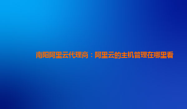 南阳阿里云代理商：阿里云的主机管理在哪里看