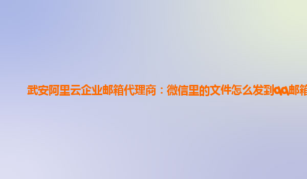 武安阿里云企业邮箱代理商：微信里的文件怎么发到qq邮箱里