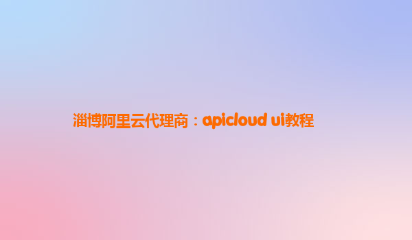 淄博阿里云代理商：apicloud ui教程