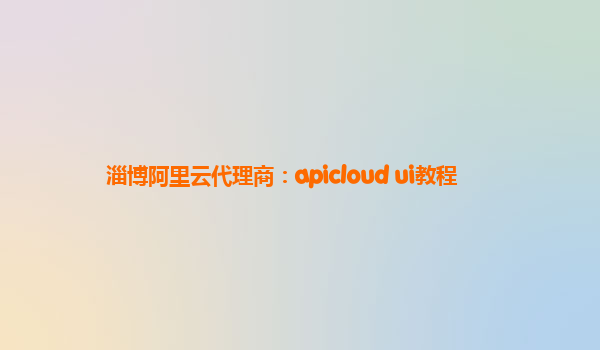 淄博阿里云代理商：apicloud ui教程