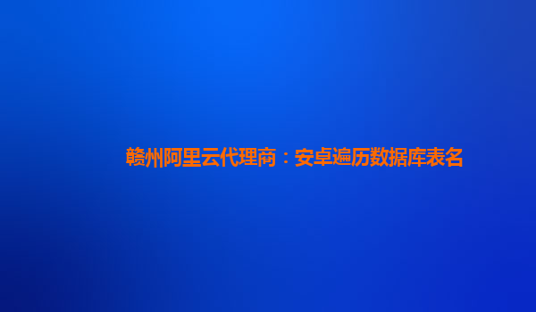 赣州阿里云代理商：安卓遍历数据库表名