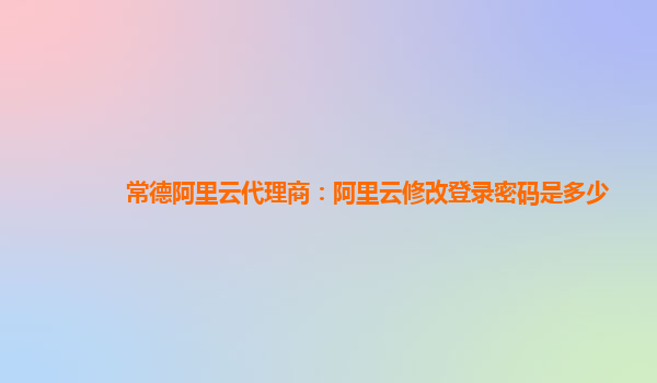 常德阿里云代理商：阿里云修改登录密码是多少