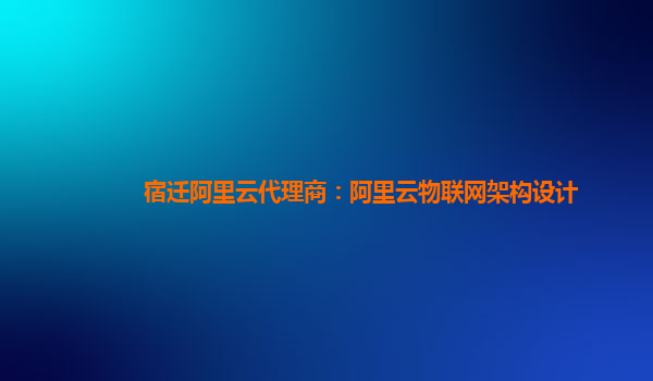 宿迁阿里云代理商：阿里云物联网架构设计