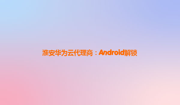 淮安华为云代理商：Android解锁