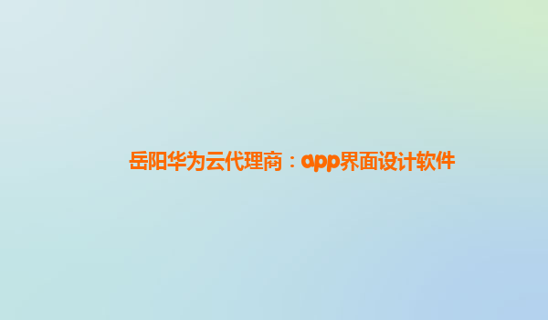 岳阳华为云代理商：app界面设计软件