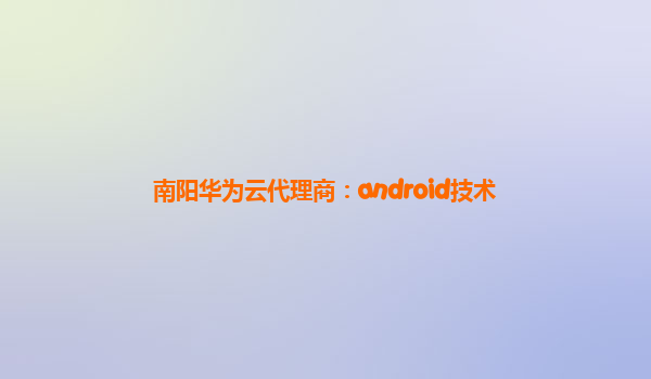 南阳华为云代理商：android技术