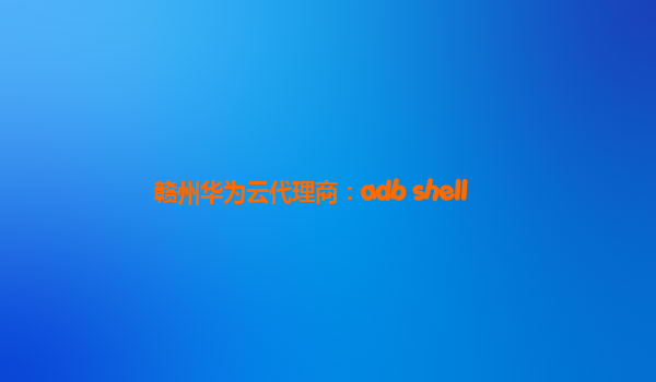 赣州华为云代理商：adb shell