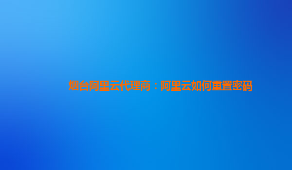 烟台阿里云代理商：阿里云如何重置密码