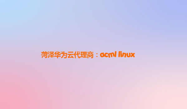 菏泽华为云代理商：acml linux