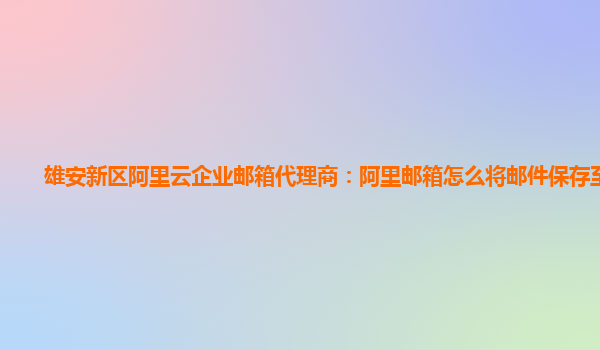 雄安新区阿里云企业邮箱代理商：阿里邮箱怎么将邮件保存至本地