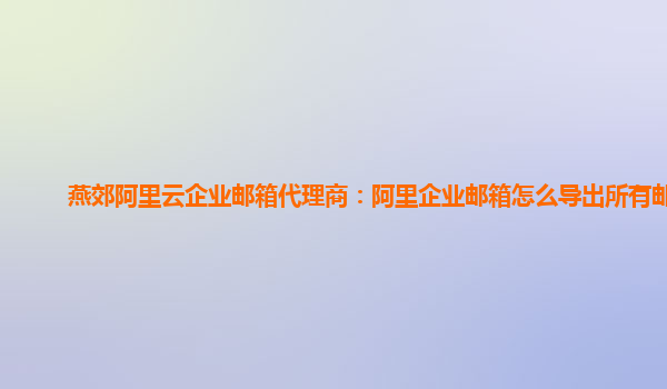 燕郊阿里云企业邮箱代理商：阿里企业邮箱怎么导出所有邮件