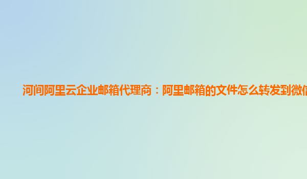 河间阿里云企业邮箱代理商：阿里邮箱的文件怎么转发到微信里面