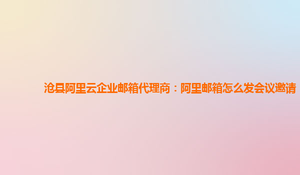 沧县阿里云企业邮箱代理商：阿里邮箱怎么发会议邀请