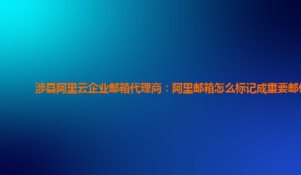 涉县阿里云企业邮箱代理商：阿里邮箱怎么标记成重要邮件