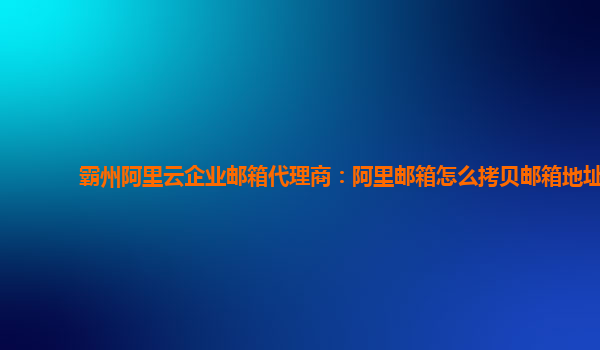 霸州阿里云企业邮箱代理商：阿里邮箱怎么拷贝邮箱地址