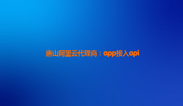 唐山阿里云代理商：app接入api