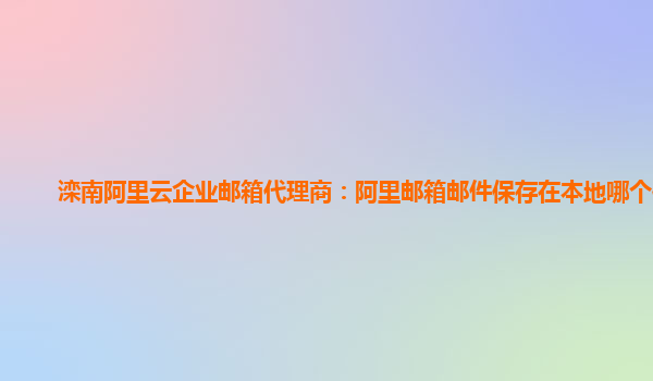 滦南阿里云企业邮箱代理商：阿里邮箱邮件保存在本地哪个位置