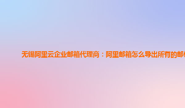 无锡阿里云企业邮箱代理商：阿里邮箱怎么导出所有的邮件