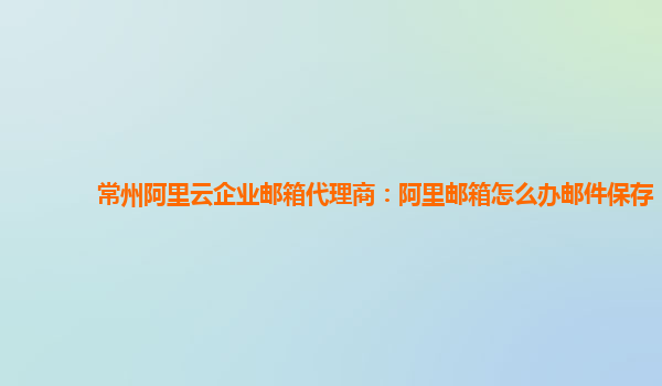 常州阿里云企业邮箱代理商：阿里邮箱怎么办邮件保存