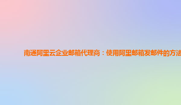 南通阿里云企业邮箱代理商：使用阿里邮箱发邮件的方法