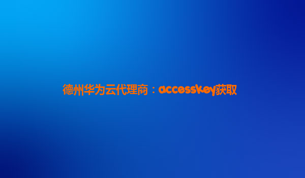 德州华为云代理商：accesskey获取