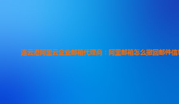 连云港阿里云企业邮箱代理商：阿里邮箱怎么撤回邮件信息