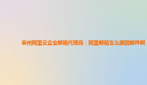 泰州阿里云企业邮箱代理商：阿里邮箱怎么撤回邮件啊