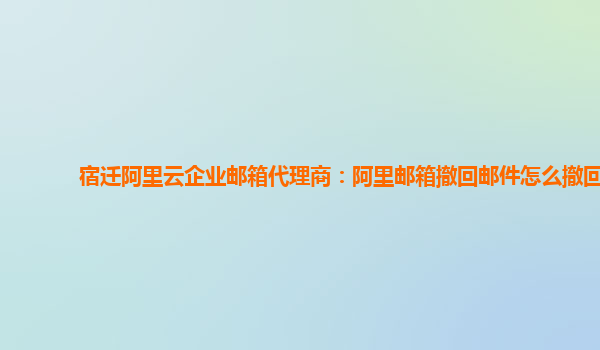 宿迁阿里云企业邮箱代理商：阿里邮箱撤回邮件怎么撤回