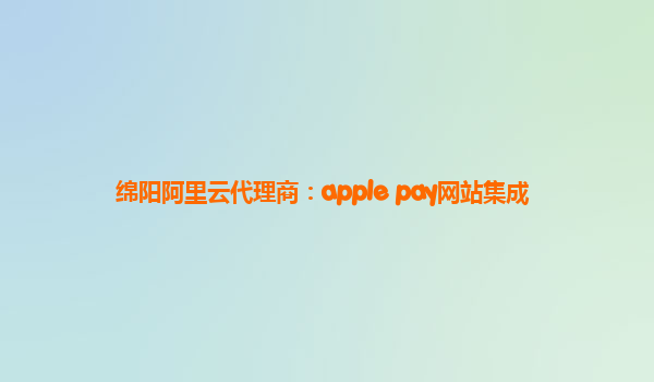 绵阳阿里云代理商：apple pay网站集成