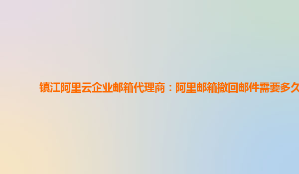 镇江阿里云企业邮箱代理商：阿里邮箱撤回邮件需要多久