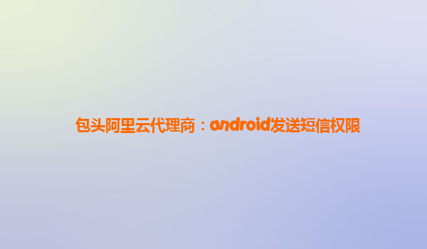 包头阿里云代理商：android发送短信权限