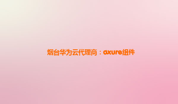 烟台华为云代理商：axure组件