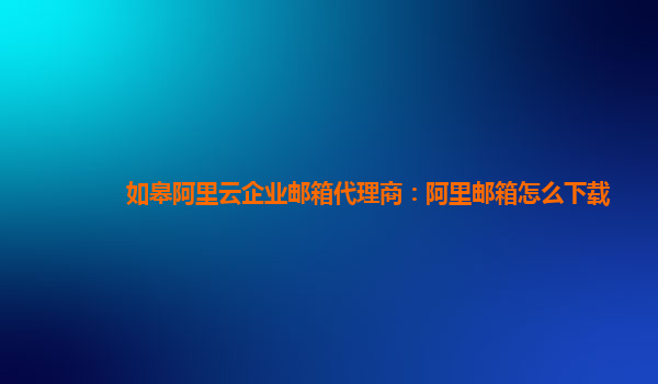 如皋阿里云企业邮箱代理商：阿里邮箱怎么下载