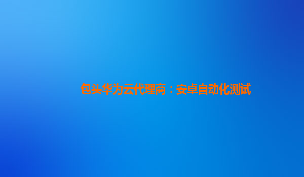 包头华为云代理商：安卓自动化测试