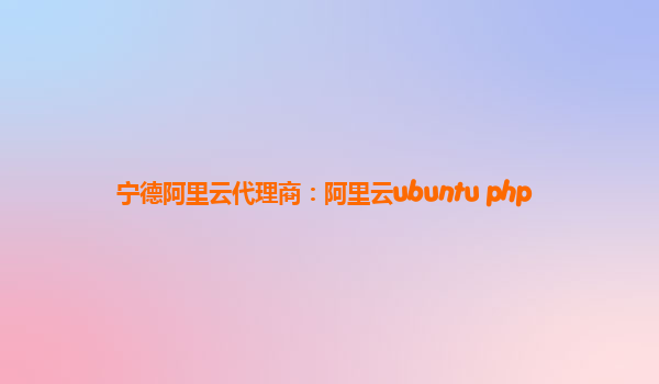 宁德阿里云代理商：阿里云ubuntu php