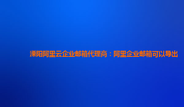 溧阳阿里云企业邮箱代理商：阿里企业邮箱可以导出